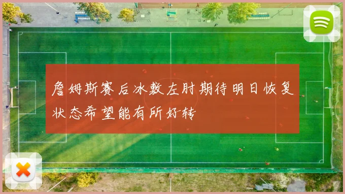 詹姆斯赛后冰敷左肘期待明日恢复状态希望能有所好转