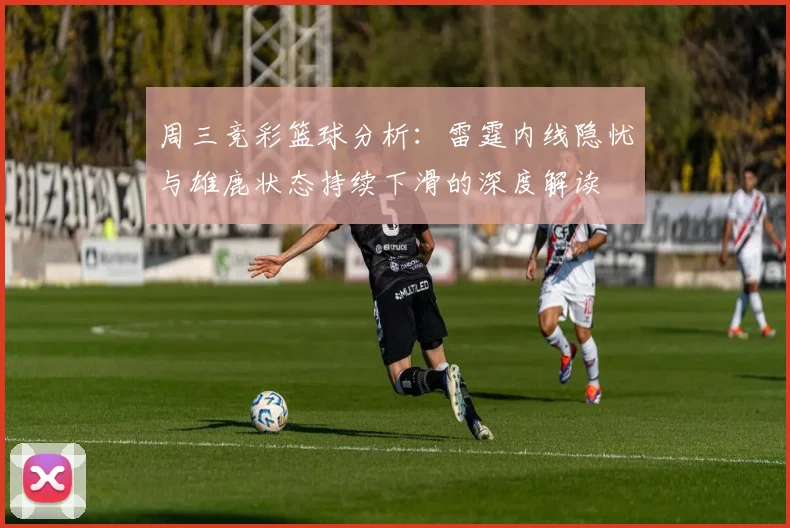 周三竞彩篮球分析：雷霆内线隐忧与雄鹿状态持续下滑的深度解读