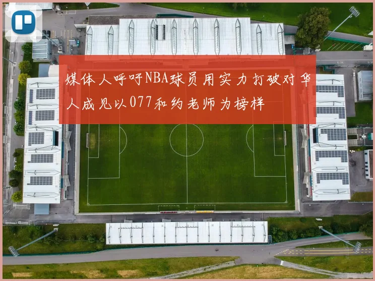 媒体人呼吁NBA球员用实力打破对华人成见以077和约老师为榜样