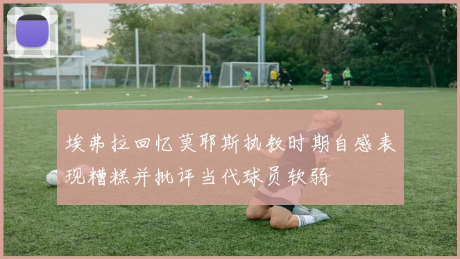 埃弗拉回忆莫耶斯执教时期自感表现糟糕并批评当代球员软弱