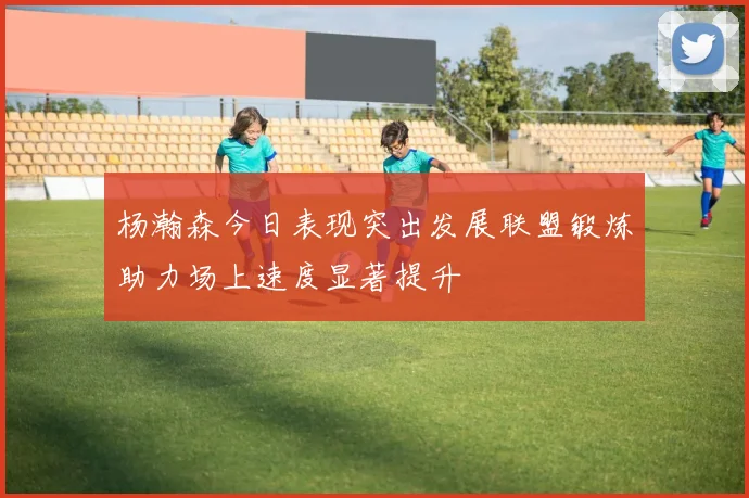 杨瀚森今日表现突出发展联盟锻炼助力场上速度显著提升