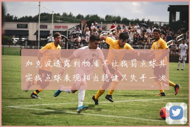 加克波透露利物浦不让我罚点球其实我点球表现相当稳健只失手一次