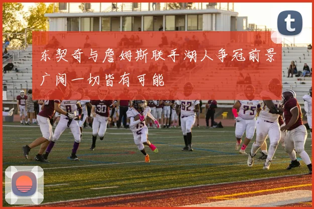 东契奇与詹姆斯联手湖人争冠前景广阔一切皆有可能