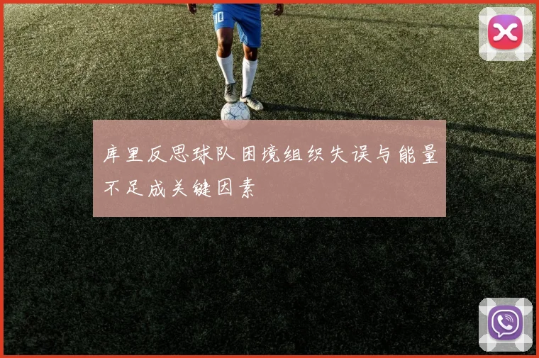 库里反思球队困境组织失误与能量不足成关键因素