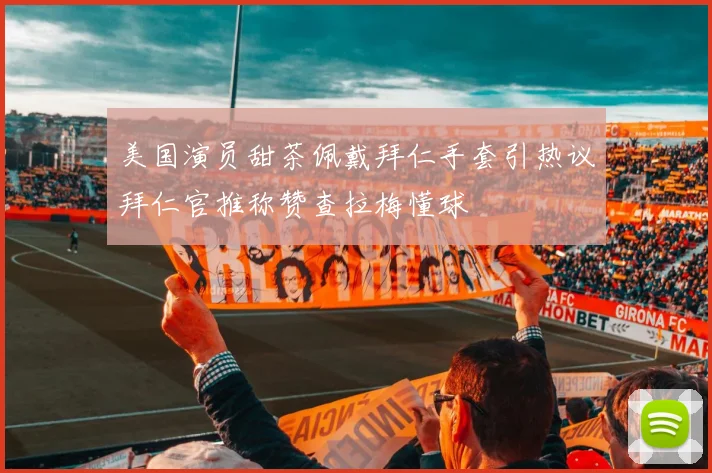 美国演员甜茶佩戴拜仁手套引热议拜仁官推称赞查拉梅懂球