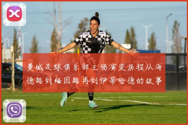 曼城足球俱乐部主场演变历程从海德路到缅因路再到伊蒂哈德的故事