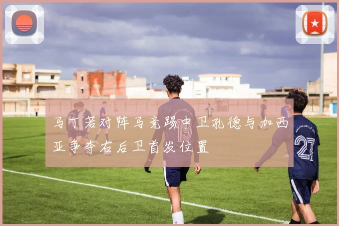 马丁若对阵马竞踢中卫孔德与加西亚争夺右后卫首发位置
