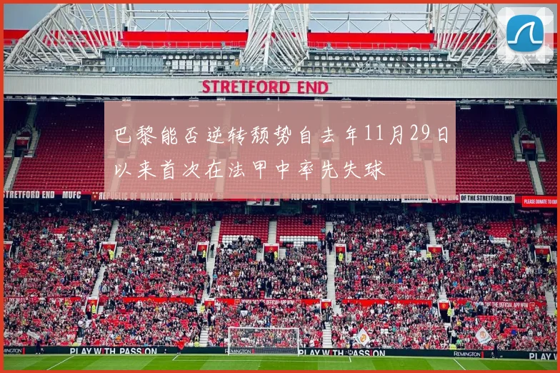 巴黎能否逆转颓势自去年11月29日以来首次在法甲中率先失球