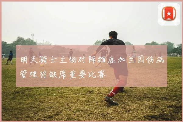 明天骑士主场对阵雄鹿加兰因伤病管理将缺席重要比赛