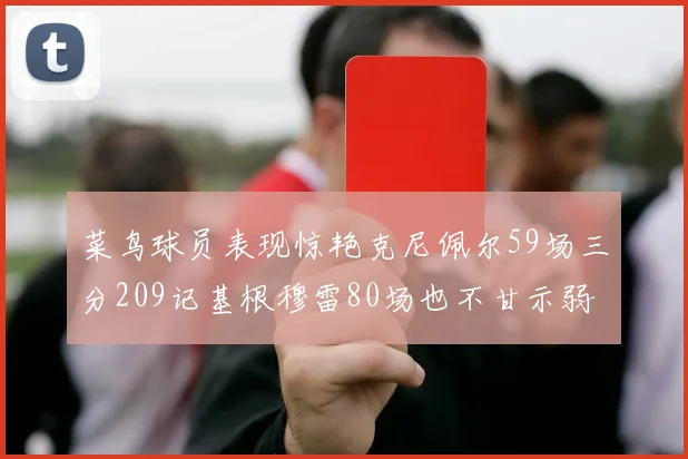 菜鸟球员表现惊艳克尼佩尔59场三分209记基根穆雷80场也不甘示弱