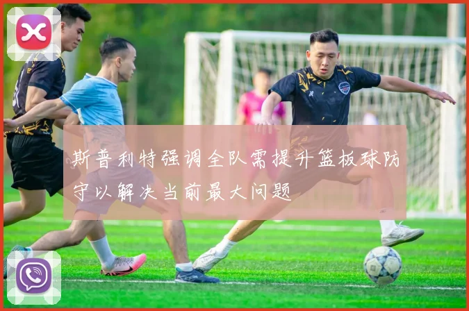 斯普利特强调全队需提升篮板球防守以解决当前最大问题