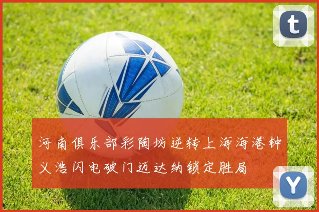 河南俱乐部彩陶坊逆转上海海港钟义浩闪电破门迈达纳锁定胜局