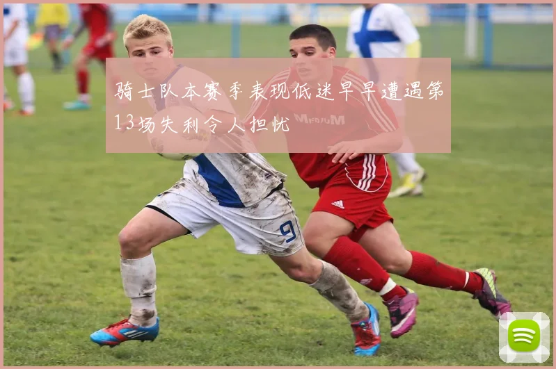 骑士队本赛季表现低迷早早遭遇第13场失利令人担忧