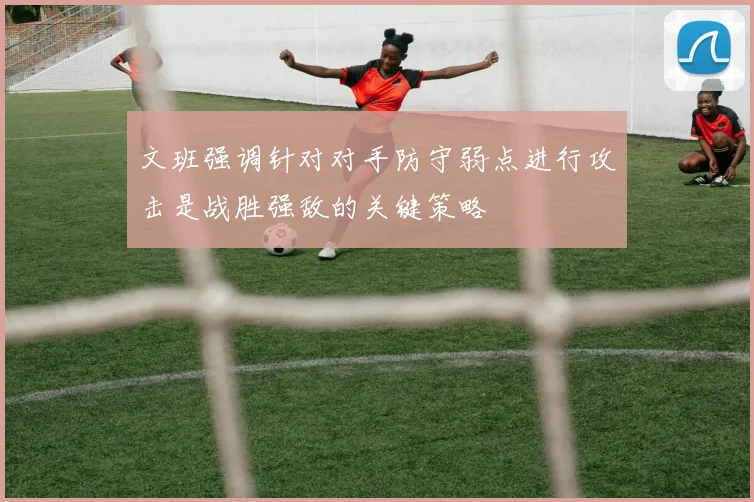 文班强调针对对手防守弱点进行攻击是战胜强敌的关键策略