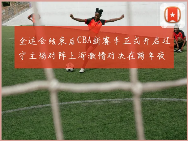 全运会结束后CBA新赛季正式开启辽宁主场对阵上海激情对决在跨年夜上演