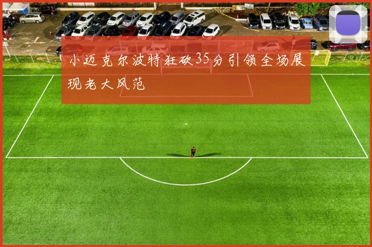 小迈克尔波特狂砍35分引领全场展现老大风范