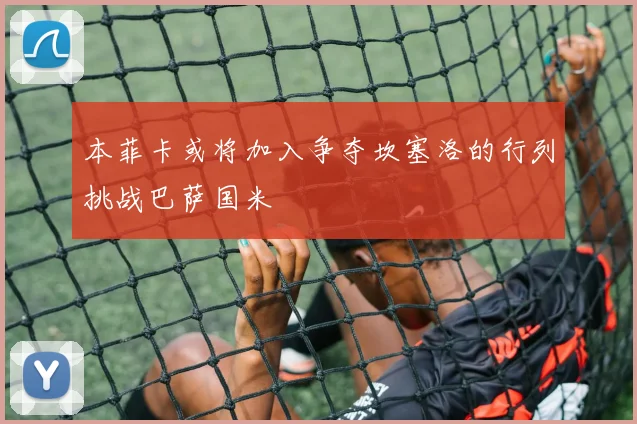 本菲卡或将加入争夺坎塞洛的行列挑战巴萨国米
