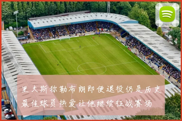 里夫斯称勒布朗即便退役仍是历史最佳球员热爱让他继续征战赛场