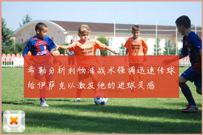 希勒分析利物浦战术强调迅速传球给伊萨克以激发他的进球灵感