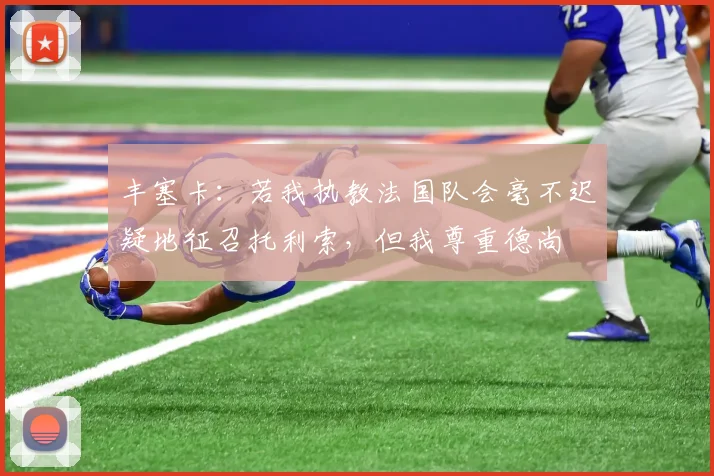 丰塞卡：若我执教法国队会毫不迟疑地征召托利索，但我尊重德尚