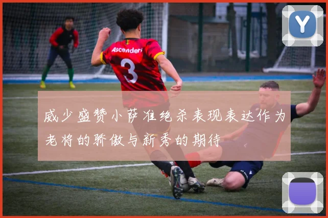 威少盛赞小萨准绝杀表现表达作为老将的骄傲与新秀的期待