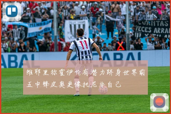 维耶里称霍伊伦有潜力跻身世界前五中锋皮奥更像托尼非自己