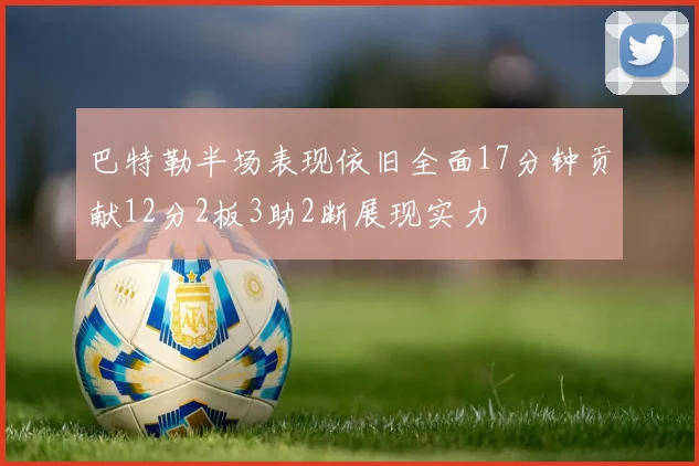 巴特勒半场表现依旧全面17分钟贡献12分2板3助2断展现实力