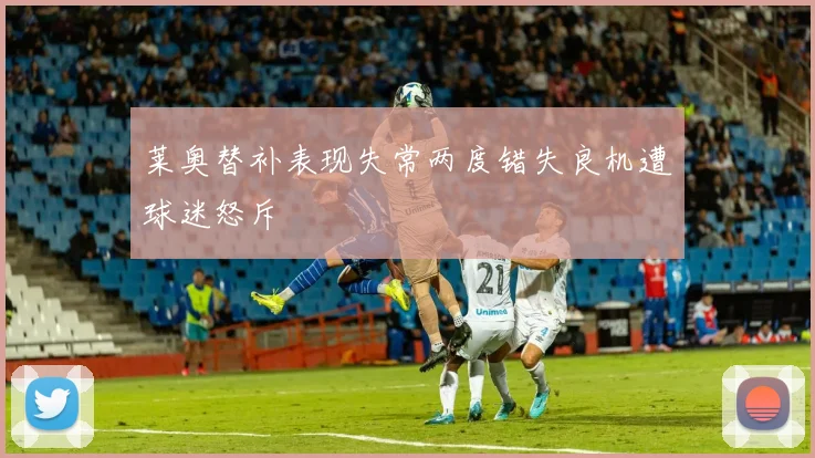莱奥替补表现失常两度错失良机遭球迷怒斥