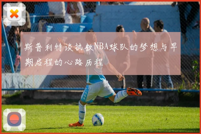 斯普利特谈执教NBA球队的梦想与早期启程的心路历程