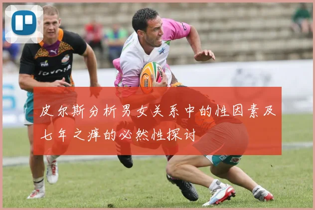 皮尔斯分析男女关系中的性因素及七年之痒的必然性探讨