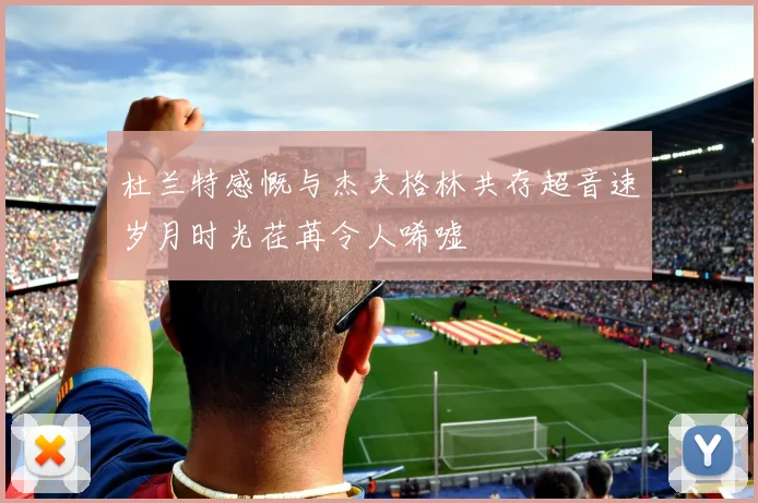 杜兰特感慨与杰夫格林共存超音速岁月时光荏苒令人唏嘘