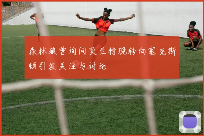 森林狼曾询问莫兰特现转向塞克斯顿引发关注与讨论