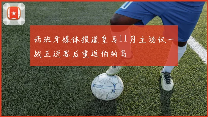 西班牙媒体报道皇马11月主场仅一战五连客后重返伯纳乌
