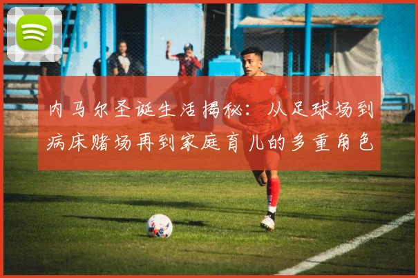 内马尔圣诞生活揭秘：从足球场到病床赌场再到家庭育儿的多重角色