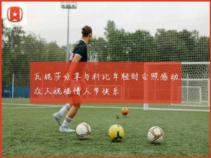 瓦妮莎分享与科比年轻时合照感动众人祝福情人节快乐