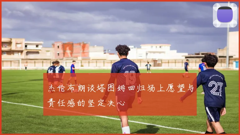 杰伦布朗谈塔图姆回归场上愿望与责任感的坚定决心